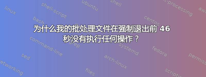 为什么我的批处理文件在强制退出前 46 秒没有执行任何操作？