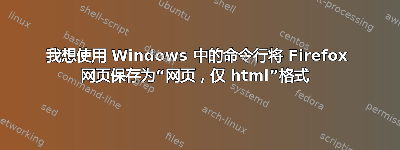 我想使用 Windows 中的命令行将 Firefox 网页保存为“网页，仅 html”格式 