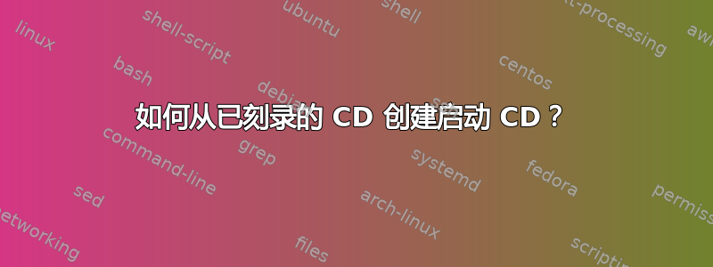 如何从已刻录的 CD 创建启动 CD？