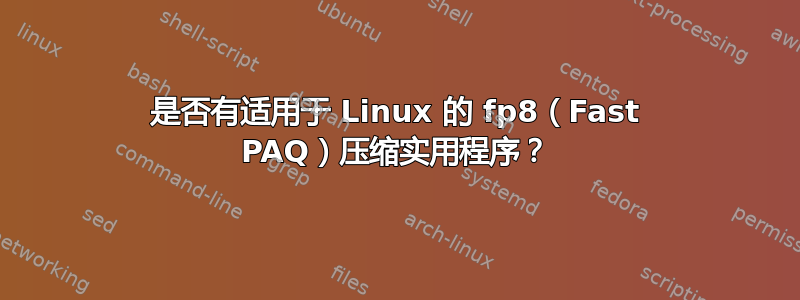 是否有适用于 Linux 的 fp8（Fast PAQ）压缩实用程序？