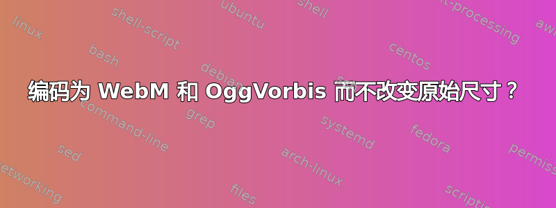 编码为 WebM 和 OggVorbis 而不改变原始尺寸？