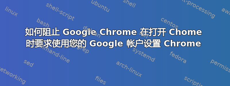 如何阻止 Google Chrome 在打开 Chome 时要求使用您的 Google 帐户设置 Chrome