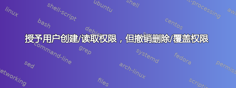 授予用户创建/读取权限，但撤销删除/覆盖权限