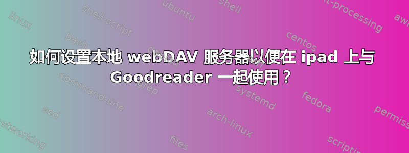 如何设置本地 webDAV 服务器以便在 ipad 上与 Goodreader 一起使用？