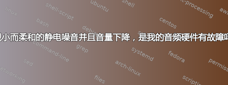 出现小而柔和的静电噪音并且音量下降，是我的音频硬件有故障吗？