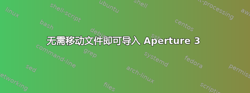 无需移动文件即可导入 Aperture 3