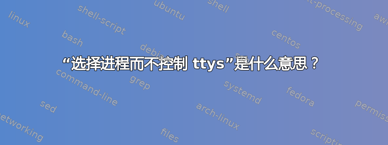 “选择进程而不控制 ttys”是什么意思？