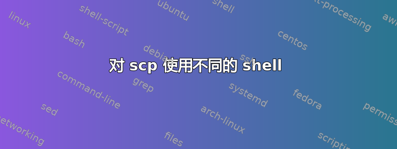 对 scp 使用不同的 shell