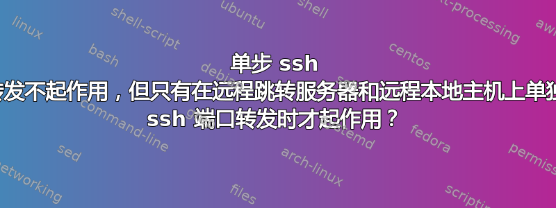 单步 ssh 端口转发不起作用，但只有在远程跳转服务器和远程本地主机上单独执行 ssh 端口转发时才起作用？