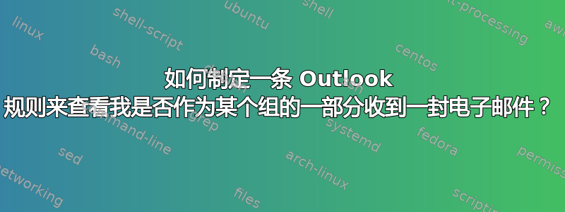 如何制定一条 Outlook 规则来查看我是否作为某个组的一部分收到一封电子邮件？