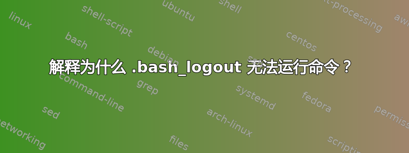 解释为什么 .bash_logout 无法运行命令？