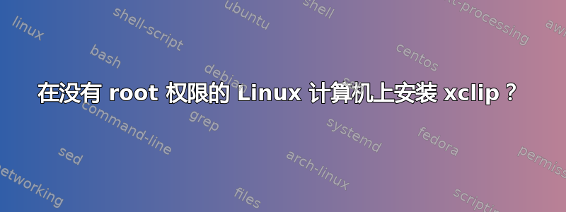 在没有 root 权限的 Linux 计算机上安装 xclip？