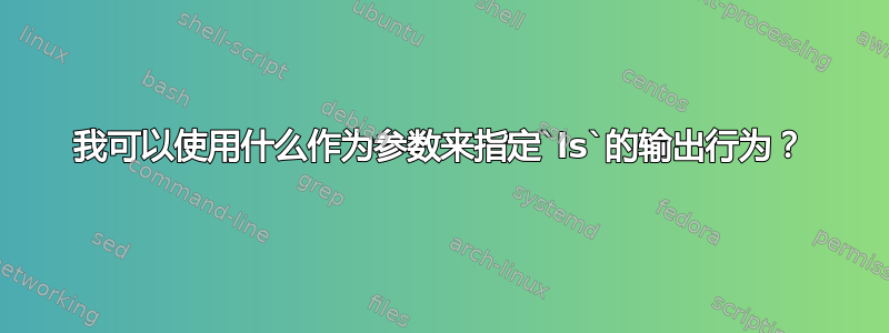 我可以使用什么作为参数来指定`ls`的输出行为？