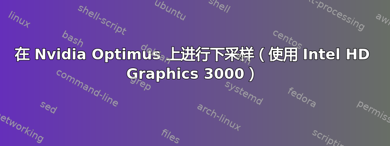 在 Nvidia Optimus 上进行下采样（使用 Intel HD Graphics 3000）