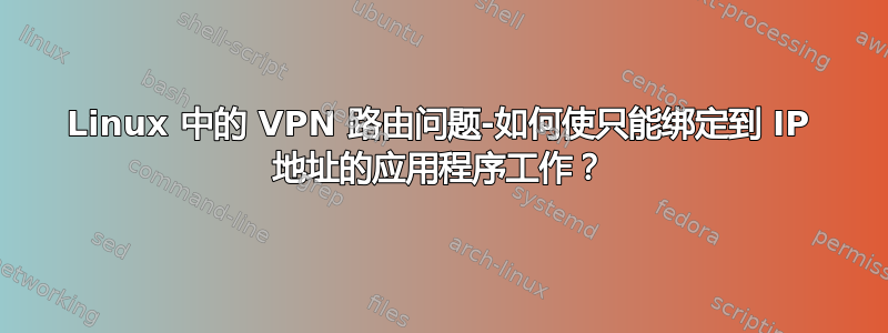 Linux 中的 VPN 路由问题-如何使只能绑定到 IP 地址的应用程序工作？