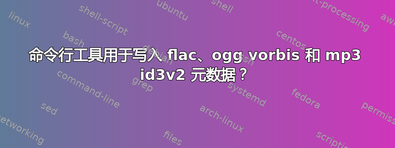 命令行工具用于写入 flac、ogg vorbis 和 mp3 id3v2 元数据？