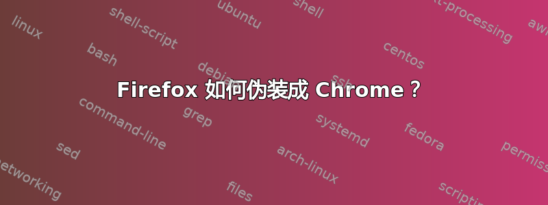 Firefox 如何伪装成 Chrome？