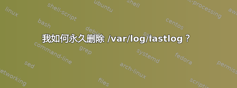 我如何永久删除 /var/log/lastlog？