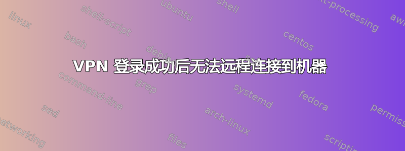 VPN 登录成功后无法远程连接到机器