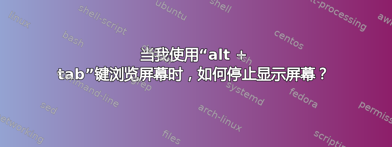 当我使用“alt + tab”键浏览屏幕时，如何停止显示屏幕？