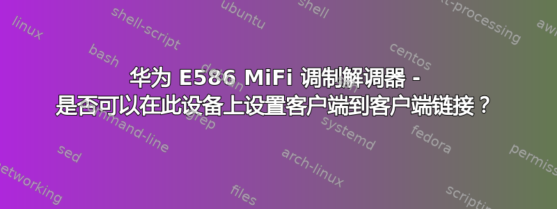 华为 E586 MiFi 调制解调器 - 是否可以在此设备上设置客户端到客户端链接？