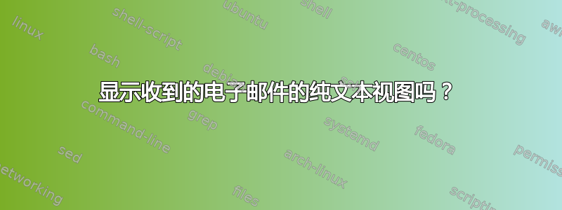 显示收到的电子邮件的纯文本视图吗？