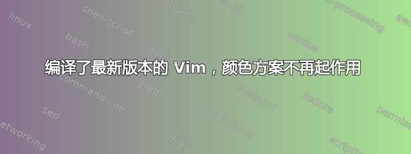 编译了最新版本的 Vim，颜色方案不再起作用