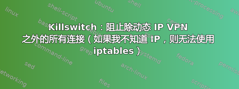 Killswitch：阻止除动态 IP VPN 之外的所有连接（如果我不知道 IP，则无法使用 iptables）