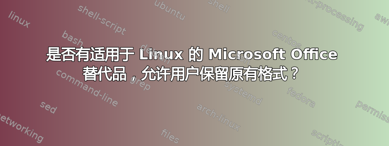 是否有适用于 Linux 的 Microsoft Office 替代品，允许用户保留原有格式？