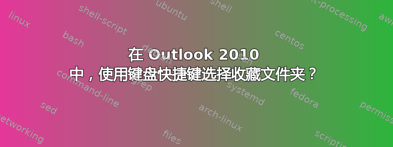 在 Outlook 2010 中，使用键盘快捷键选择收藏文件夹？