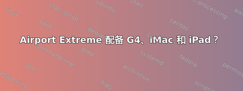 Airport Extreme 配备 G4、iMac 和 iPad？