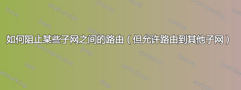 如何阻止某些子网之间的路由（但允许路由到其他子网）