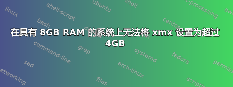 在具有 8GB RAM 的系统上无法将 xmx 设置为超过 4GB