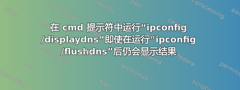 在 cmd 提示符中运行“ipconfig /displaydns”即使在运行“ipconfig /flushdns”后仍会显示结果