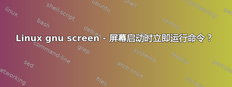 Linux gnu screen - 屏幕启动时立即运行命令？