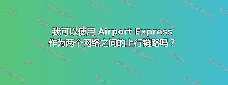 我可以使用 Airport Express 作为两个网络之间的上行链路吗？