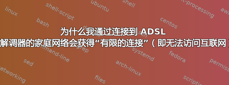 为什么我通过连接到 ADSL 调制解调器的家庭网络会获得“有限的连接”（即无法访问互联网）？