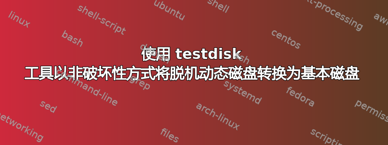 使用 testdisk 工具以非破坏性方式将脱机动态磁盘转换为基本磁盘