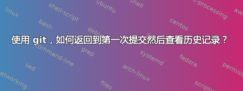 使用 git，如何返回到第一次提交然后查看历史记录？