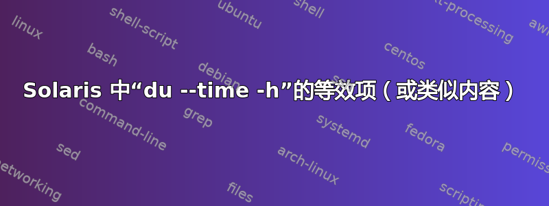 Solaris 中“du --time -h”的等效项（或类似内容）