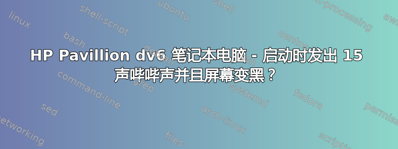 HP Pavillion dv6 笔记本电脑 - 启动时发出 15 声哔哔声并且屏幕变黑？