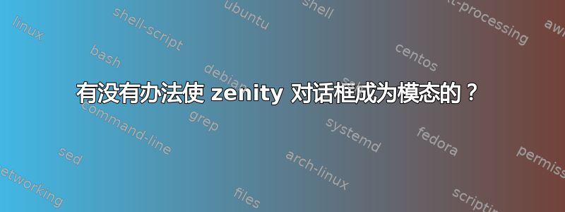 有没有办法使 zenity 对话框成为模态的？