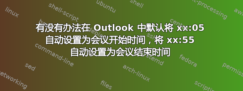 有没有办法在 Outlook 中默认将 xx:05 自动设置为会议开始时间，将 xx:55 自动设置为会议结束时间