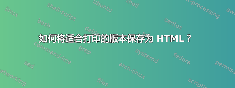 如何将适合打印的版本保存为 HTML？