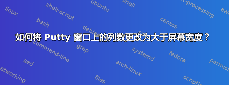 如何将 Putty 窗口上的列数更改为大于屏幕宽度？