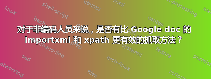 对于非编码人员来说，是否有比 Google doc 的 importxml 和 xpath 更有效的抓取方法？