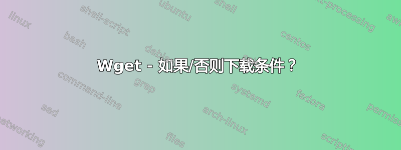 Wget - 如果/否则下载条件？