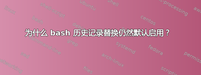 为什么 bash 历史记录替换仍然默认启用？ 