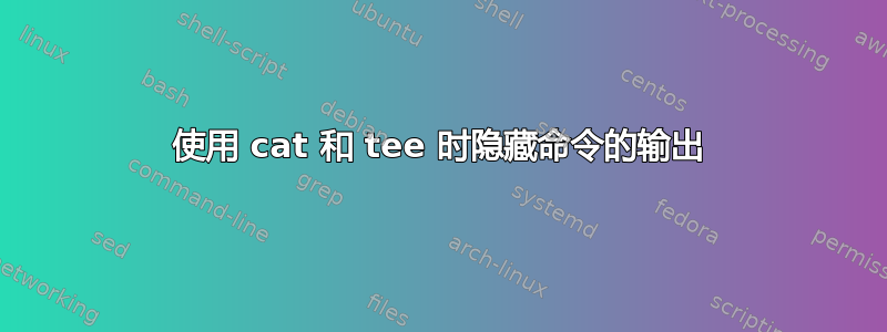 使用 cat 和 tee 时隐藏命令的输出