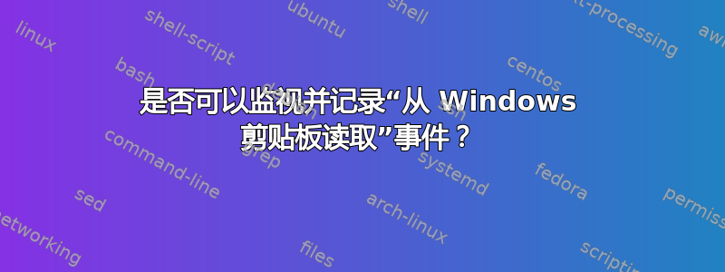 是否可以监视并记录“从 Windows 剪贴板读取”事件？